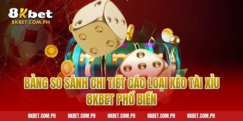 Bảng so sánh chi tiết các loại kèo tài xỉu 8kbet phổ biến