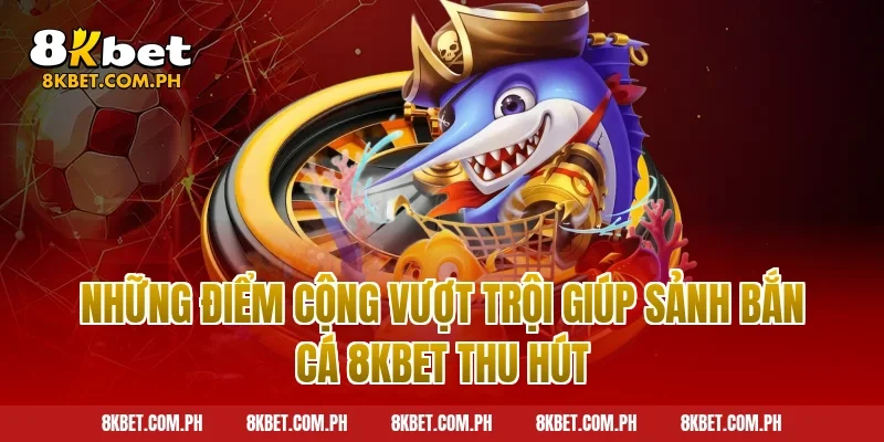 Những điểm cộng vượt trội giúp sảnh bắn cá 8kbet thu hút