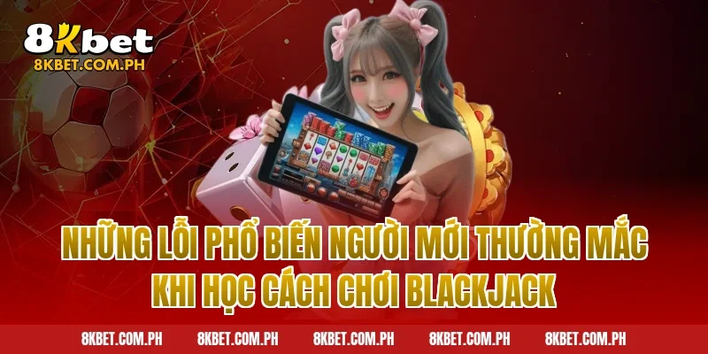 Những Lỗi Phổ Biến Người Mới Thường Mắc Khi Học Cách Chơi Blackjack