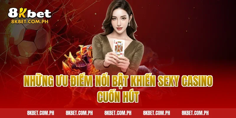 Những ưu điểm nổi bật khiến Sexy Casino cuốn hút