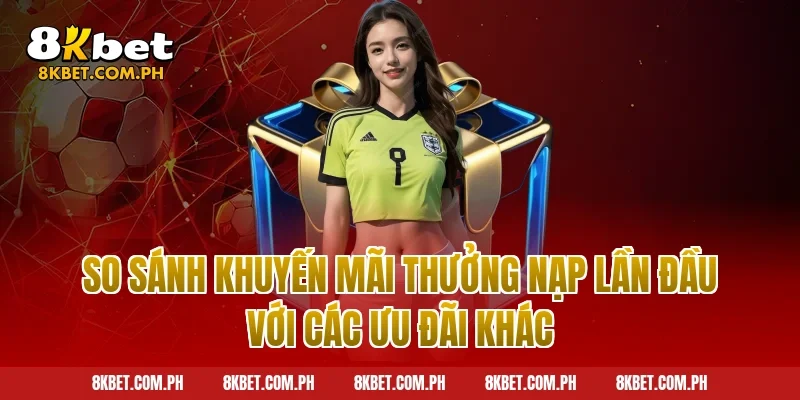 So sánh khuyến mãi thưởng nạp lần đầu với các ưu đãi khác